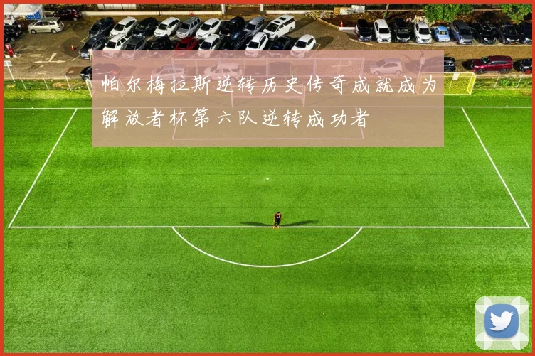 帕尔梅拉斯逆转历史传奇成就成为解放者杯第六队逆转成功者