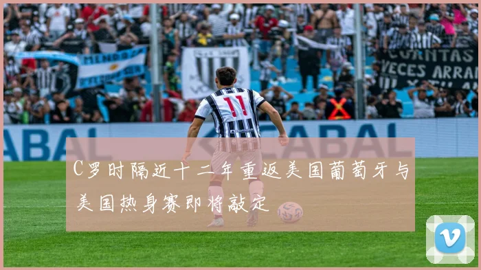 C罗时隔近十二年重返美国葡萄牙与美国热身赛即将敲定