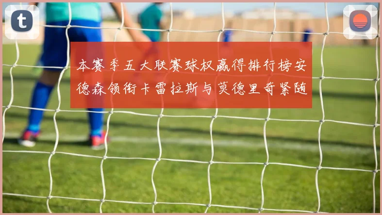 本赛季五大联赛球权赢得排行榜安德森领衔卡雷拉斯与莫德里奇紧随其后
