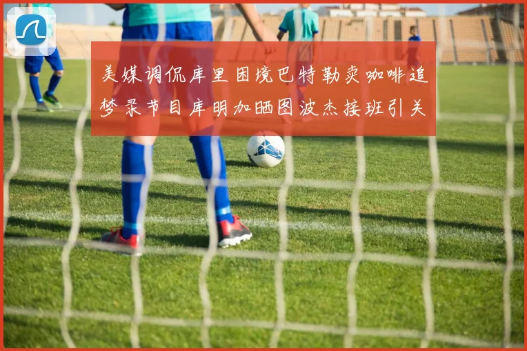 美媒调侃库里困境巴特勒卖咖啡追梦录节目库明加晒图波杰接班引关注