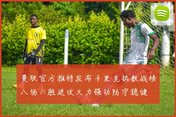 曼联官方推特发布卡里克执教战绩八场六胜进攻火力强劲防守稳健