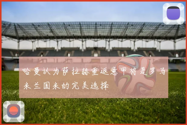 哈曼认为萨拉赫重返意甲将是罗马米兰国米的完美选择