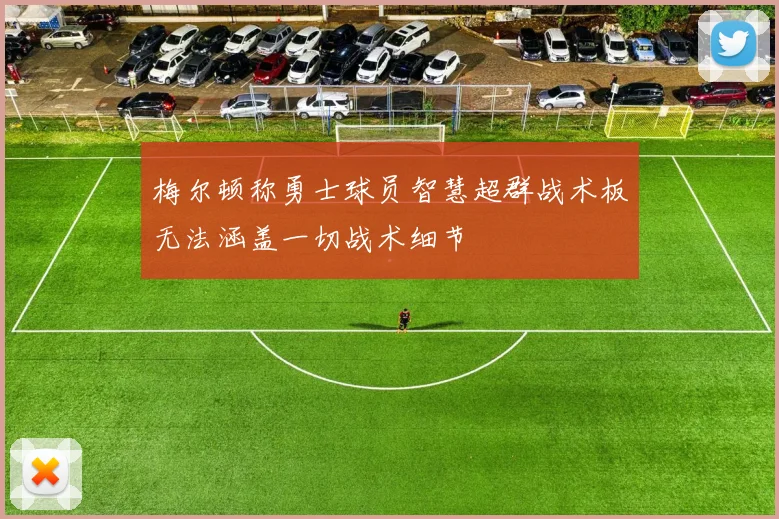梅尔顿称勇士球员智慧超群战术板无法涵盖一切战术细节