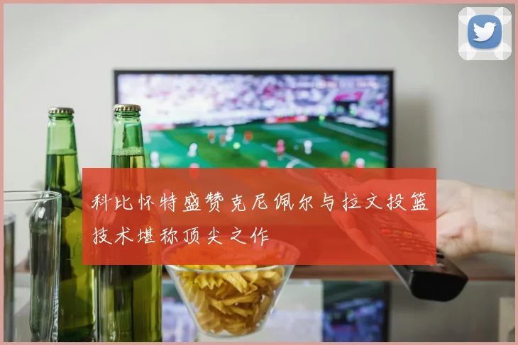 科比怀特盛赞克尼佩尔与拉文投篮技术堪称顶尖之作