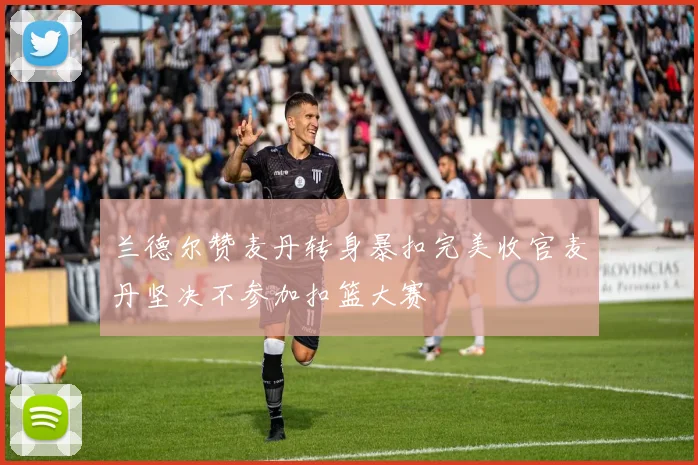 兰德尔赞麦丹转身暴扣完美收官麦丹坚决不参加扣篮大赛
