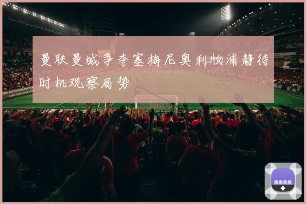 曼联曼城争夺塞梅尼奥利物浦静待时机观察局势