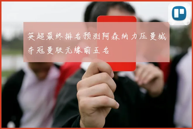 英超最终排名预测阿森纳力压曼城夺冠曼联无缘前五名