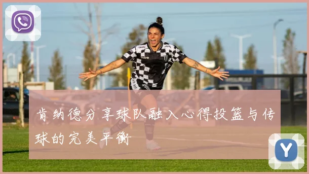 肯纳德分享球队融入心得投篮与传球的完美平衡