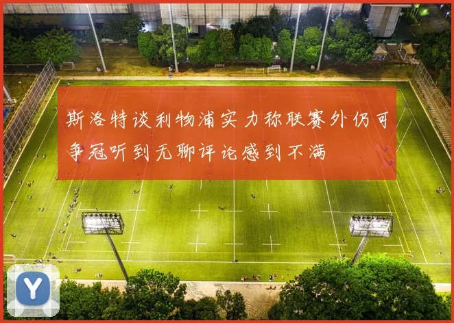 斯洛特谈利物浦实力称联赛外仍可争冠听到无聊评论感到不满