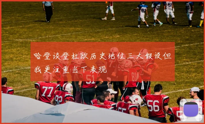 哈登谈登杜欧历史地位三大假设但我更注重当下表现