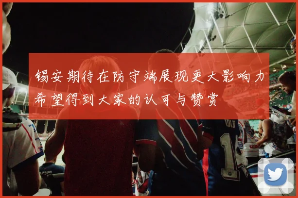 锡安期待在防守端展现更大影响力希望得到大家的认可与赞赏