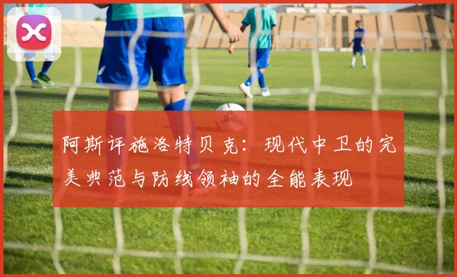 阿斯评施洛特贝克：现代中卫的完美典范与防线领袖的全能表现