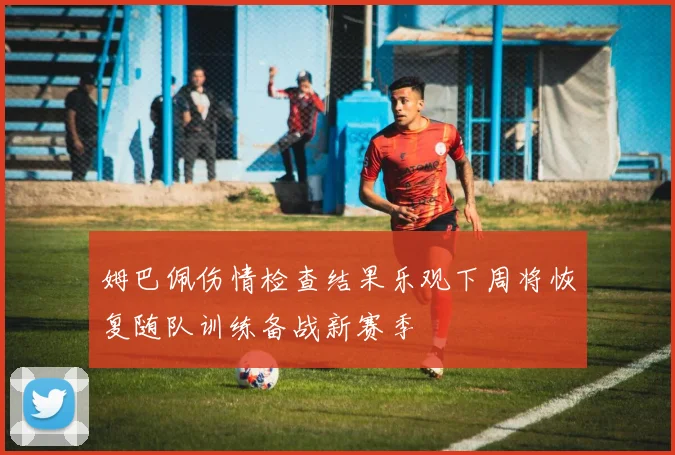 姆巴佩伤情检查结果乐观下周将恢复随队训练备战新赛季