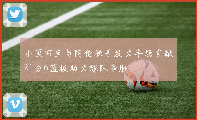 小莫布里与阿伦联手发力半场贡献21分6篮板助力球队争胜