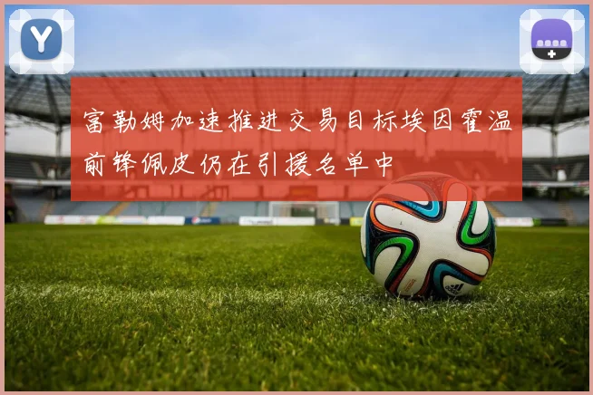 富勒姆加速推进交易目标埃因霍温前锋佩皮仍在引援名单中