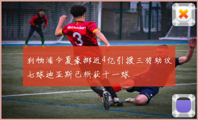 利物浦今夏豪掷近4亿引援三将助攻七球迪亚斯已斩获十一球