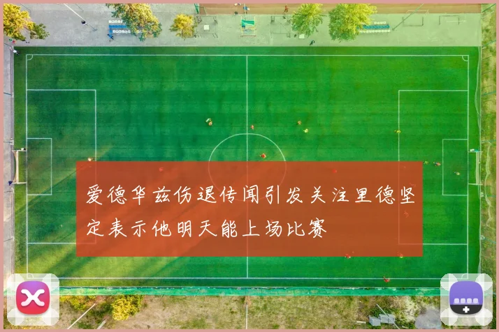 爱德华兹伤退传闻引发关注里德坚定表示他明天能上场比赛