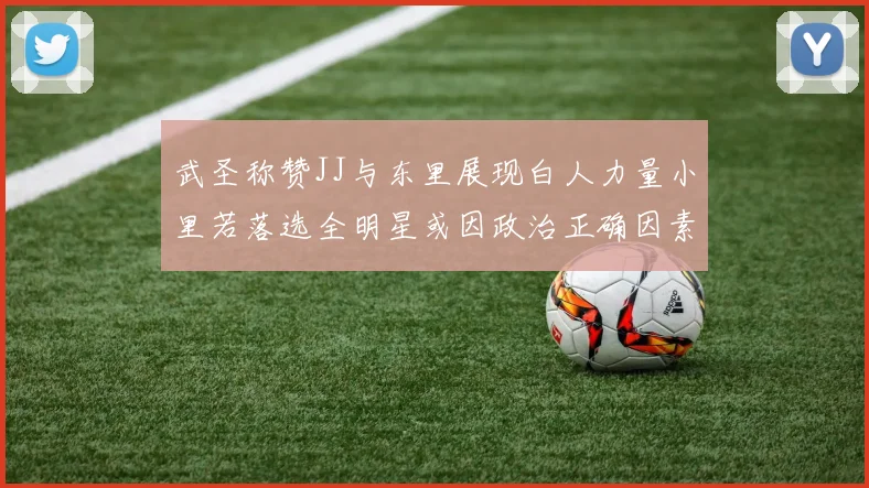 武圣称赞JJ与东里展现白人力量小里若落选全明星或因政治正确因素