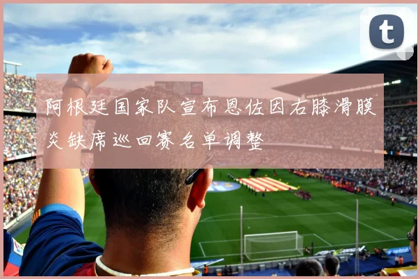 阿根廷国家队宣布恩佐因右膝滑膜炎缺席巡回赛名单调整