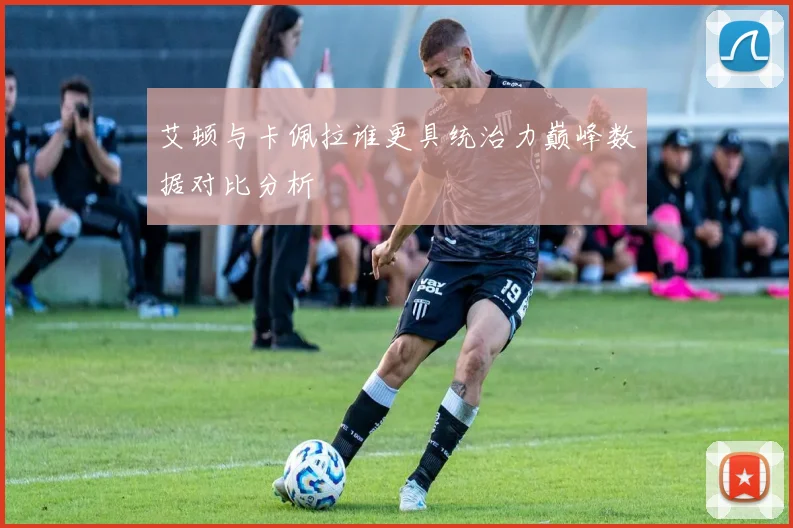 艾顿与卡佩拉谁更具统治力巅峰数据对比分析