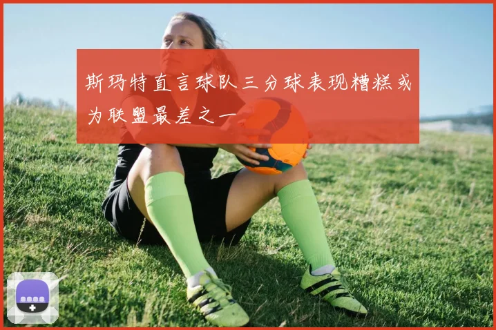 斯玛特直言球队三分球表现糟糕或为联盟最差之一