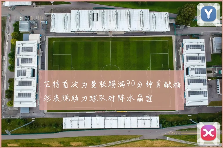 芒特首次为曼联踢满90分钟贡献精彩表现助力球队对阵水晶宫